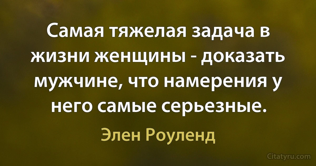 Самая тяжелая задача в жизни женщины - доказать мужчине, что намерения у него самые серьезные. (Элен Роуленд)