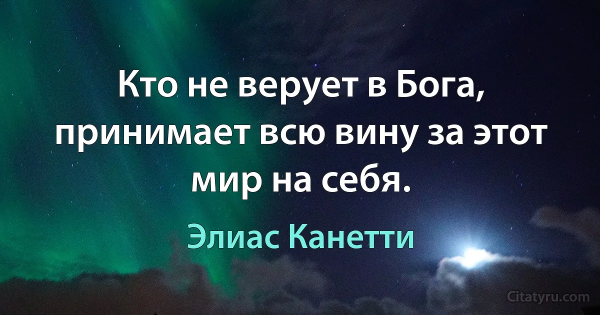 Кто не верует в Бога, принимает всю вину за этот мир на себя. (Элиас Канетти)