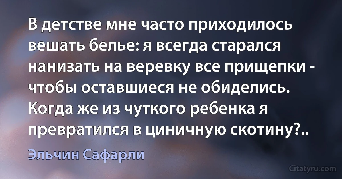 В детстве мне часто приходилось вешать белье: я всегда старался нанизать на веревку все прищепки - чтобы оставшиеся не обиделись. Когда же из чуткого ребенка я превратился в циничную скотину?.. (Эльчин Сафарли)