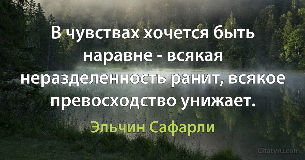 В чувствах хочется быть наравне - всякая неразделенность ранит, всякое превосходство унижает. (Эльчин Сафарли)