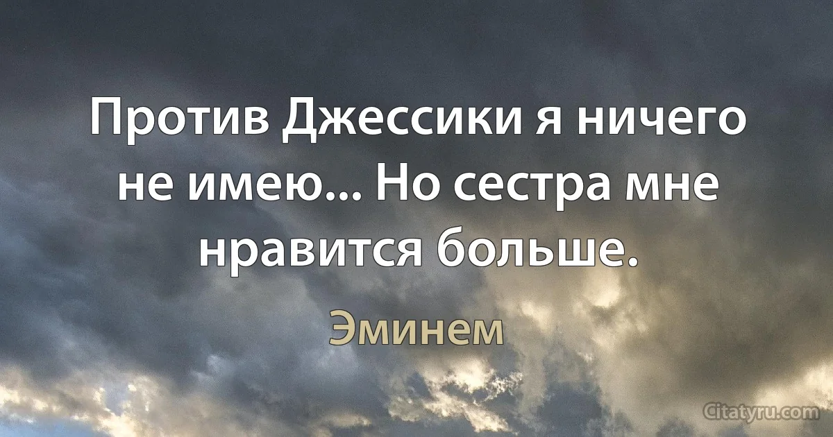 Против Джессики я ничего не имею... Но сестра мне нравится больше. (Эминем)