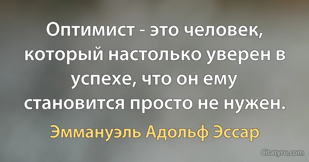 Оптимист - это человек, который настолько уверен в успехе, что он ему становится просто не нужен. (Эммануэль Адольф Эссар)