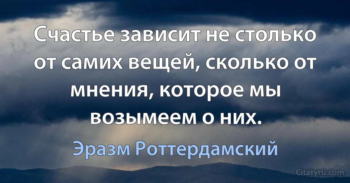 Счастье зависит не столько от самих вещей, сколько от мнения, которое мы возымеем о них. (Эразм Роттердамский)