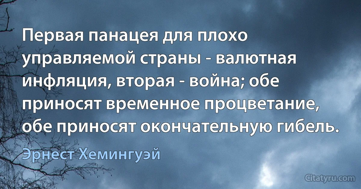 Первая панацея для плохо управляемой страны - валютная инфляция, вторая - война; обе приносят временное процветание, обе приносят окончательную гибель. (Эрнест Хемингуэй)