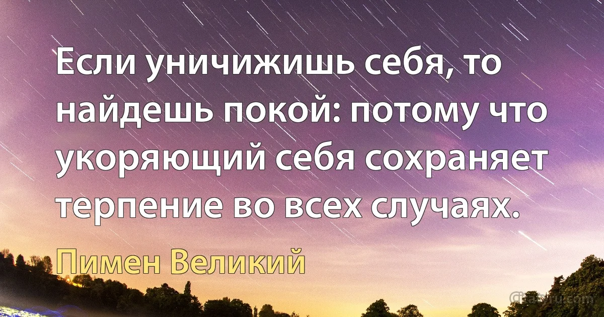 Если уничижишь себя, то найдешь покой: потому что укоряющий себя сохраняет терпение во всех случаях. (Пимен Великий)