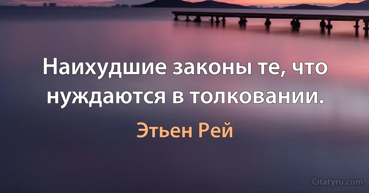 Наихудшие законы те, что нуждаются в толковании. (Этьен Рей)