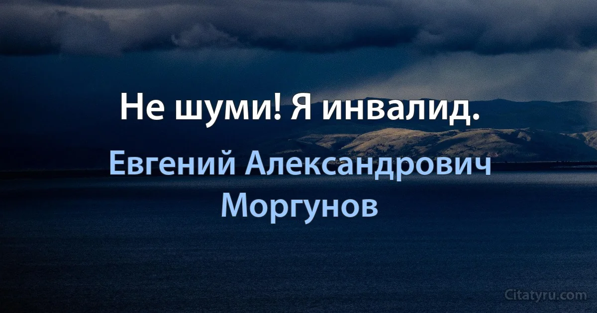 Не шуми! Я инвалид. (Евгений Александрович Моргунов)