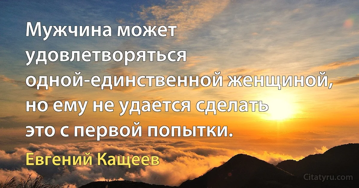 Мужчина может удовлетворяться одной-единственной женщиной, но ему не удается сделать это с первой попытки. (Евгений Кащеев)