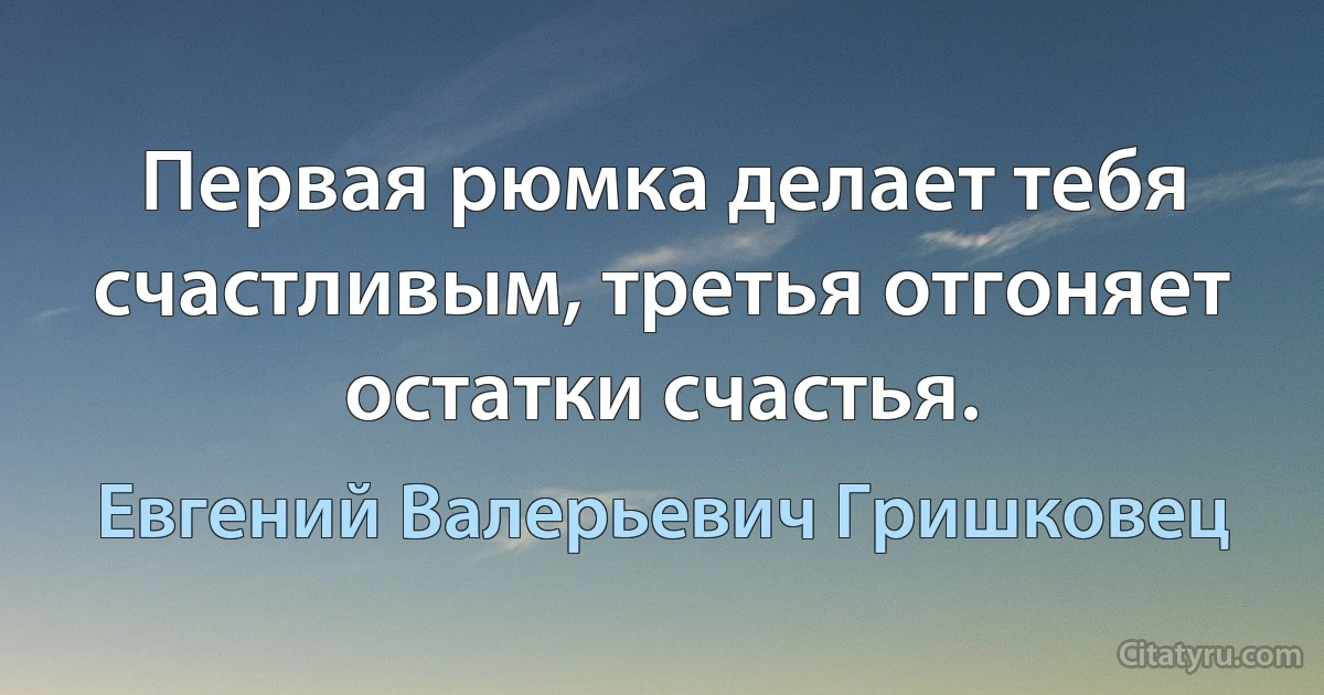 Первая рюмка делает тебя счастливым, третья отгоняет остатки счастья. (Евгений Валерьевич Гришковец)