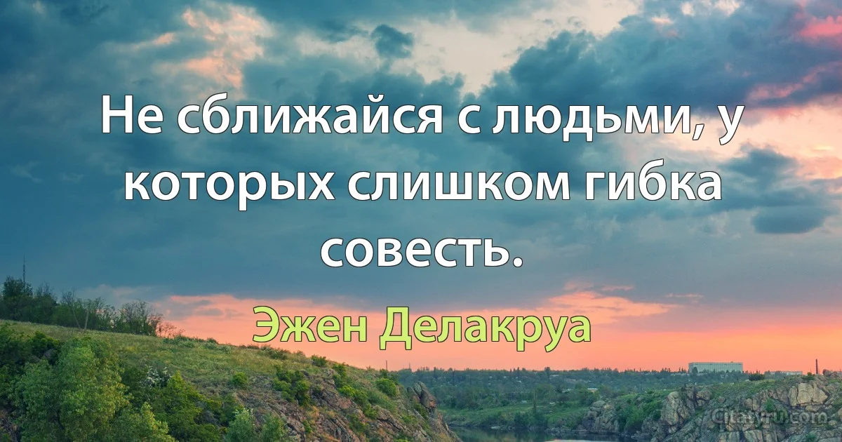 Не сближайся с людьми, у которых слишком гибка совесть. (Эжен Делакруа)