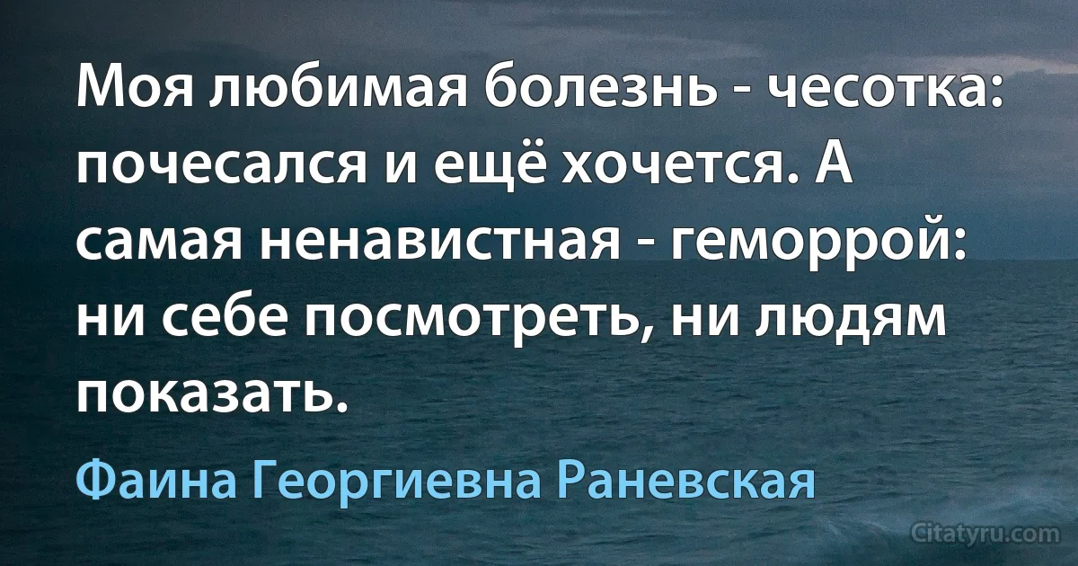 Моя любимая болезнь - чесотка: почесался и ещё хочется. А самая ненавистная - геморрой: ни себе посмотреть, ни людям показать. (Фаина Георгиевна Раневская)