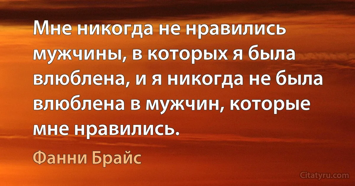 Мне никогда не нравились мужчины, в которых я была влюблена, и я никогда не была влюблена в мужчин, которые мне нравились. (Фанни Брайс)