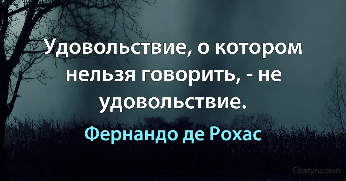 Удовольствие, о котором нельзя говорить, - не удовольствие. (Фернандо де Рохас)