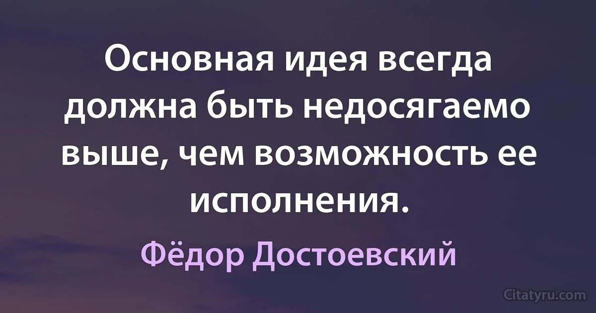 Основная идея всегда должна быть недосягаемо выше, чем возможность ее исполнения. (Фёдор Достоевский)