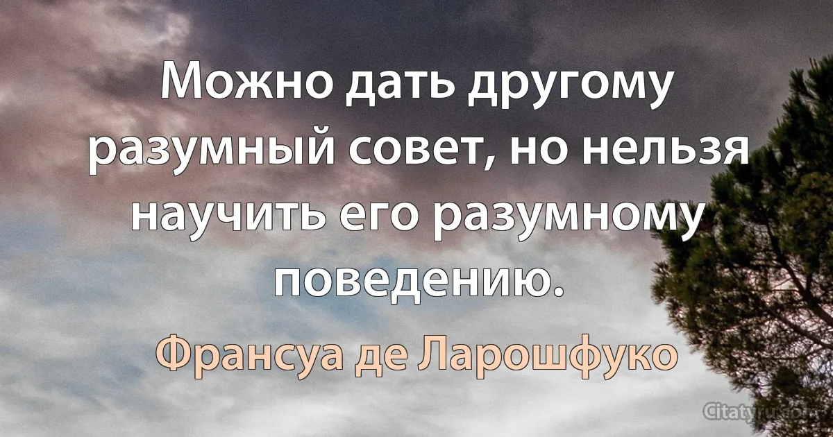 Можно дать другому разумный совет, но нельзя научить его разумному поведению. (Франсуа де Ларошфуко)