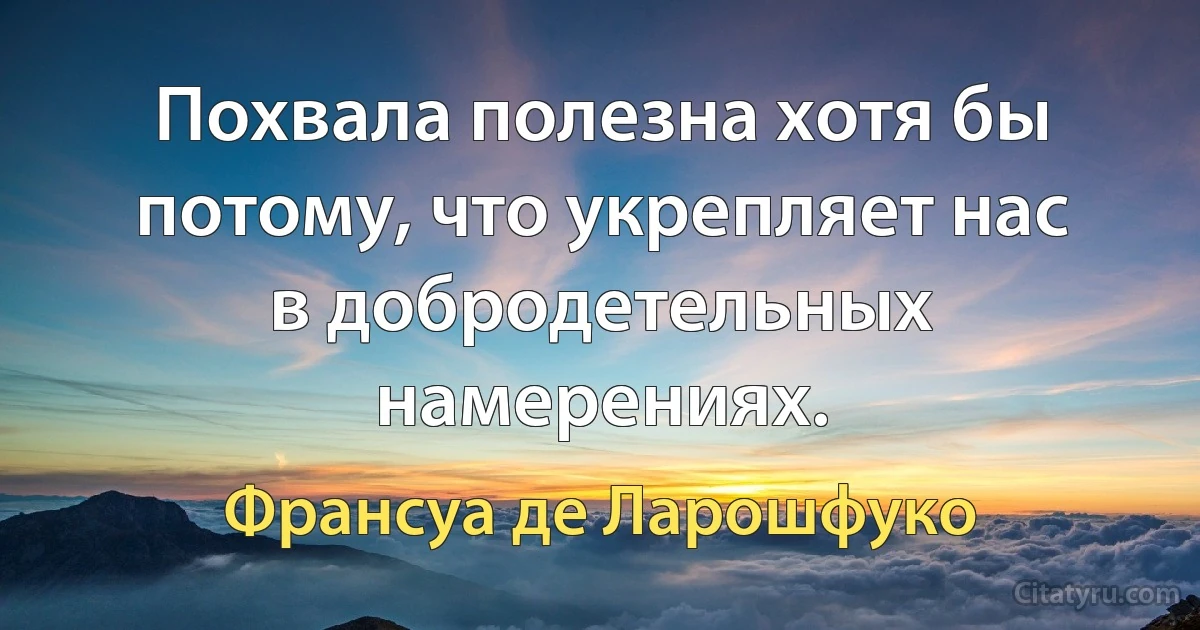 Похвала полезна хотя бы потому, что укрепляет нас в добродетельных намерениях. (Франсуа де Ларошфуко)