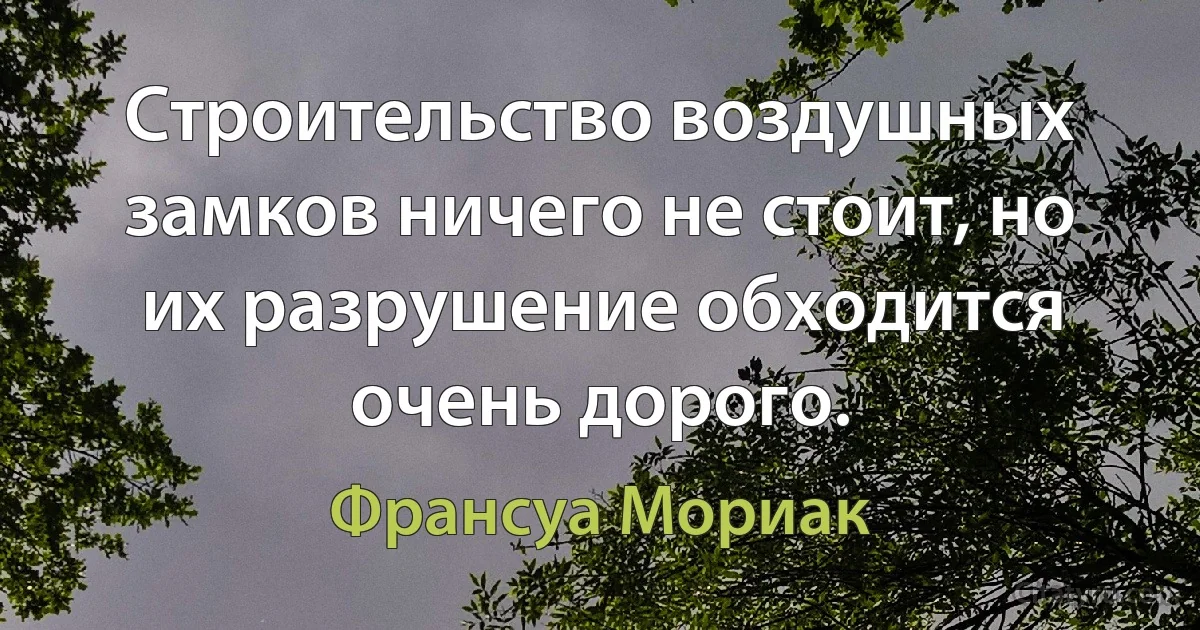 Строительство воздушных замков ничего не стоит, но их разрушение обходится очень дорого. (Франсуа Мориак)