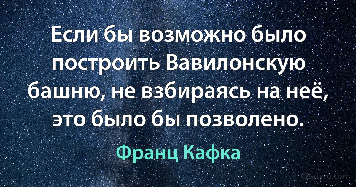 Если бы возможно было построить Вавилонскую башню, не взбираясь на неё, это было бы позволено. (Франц Кафка)