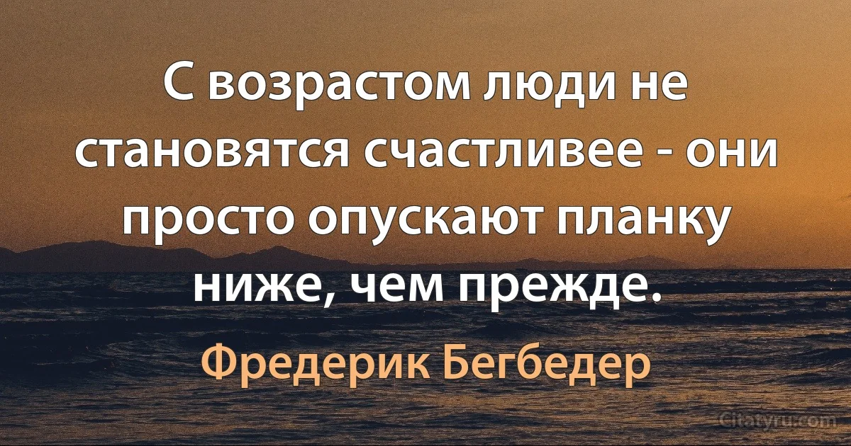 С возрастом люди не становятся счастливее - они просто опускают планку ниже, чем прежде. (Фредерик Бегбедер)