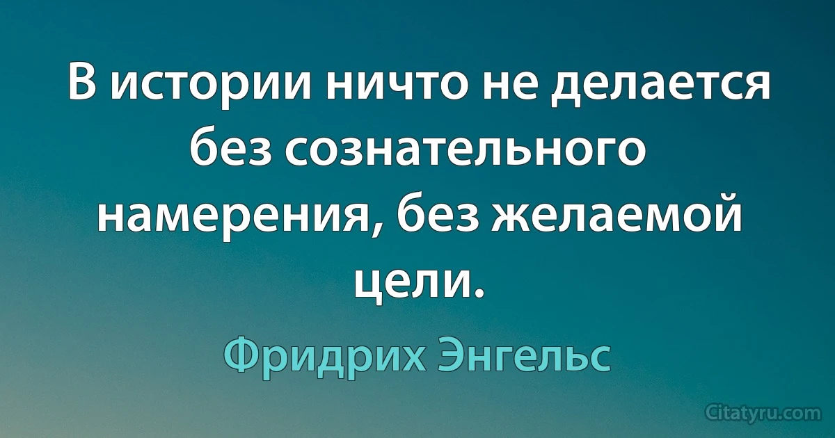 В истории ничто не делается без сознательного намерения, без желаемой цели. (Фридрих Энгельс)