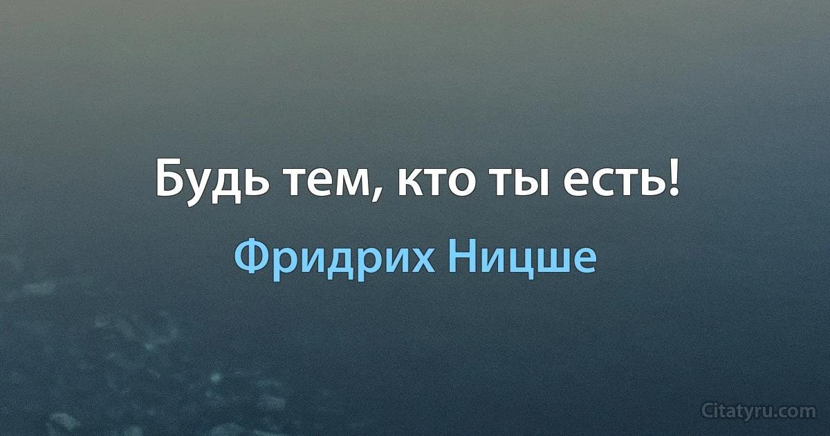 Будь тем, кто ты есть! (Фридрих Ницше)