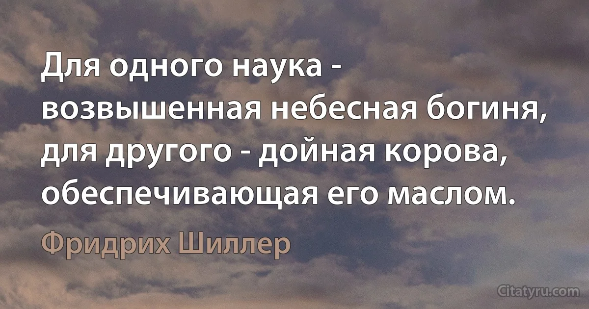 Для одного наука - возвышенная небесная богиня, для другого - дойная корова, обеспечивающая его маслом. (Фридрих Шиллер)