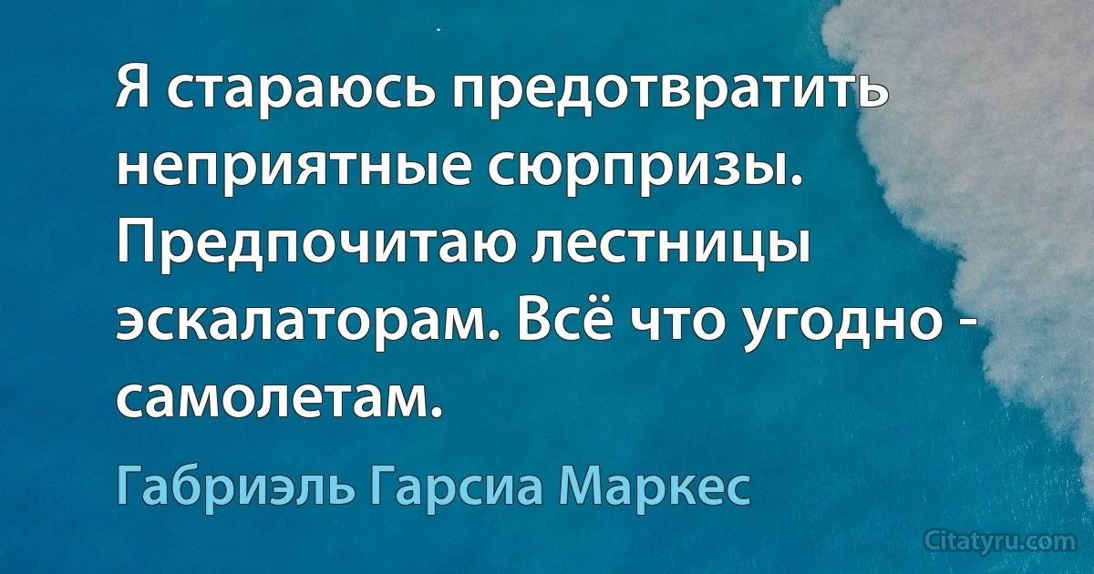 Я стараюсь предотвратить неприятные сюрпризы. Предпочитаю лестницы эскалаторам. Всё что угодно - самолетам. (Габриэль Гарсиа Маркес)