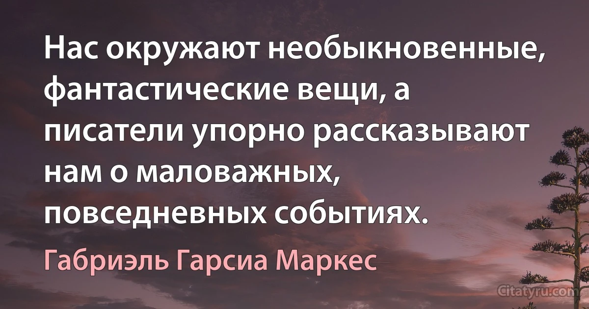 Нас окружают необыкновенные, фантастические вещи, а писатели упорно рассказывают нам о маловажных, повседневных событиях. (Габриэль Гарсиа Маркес)