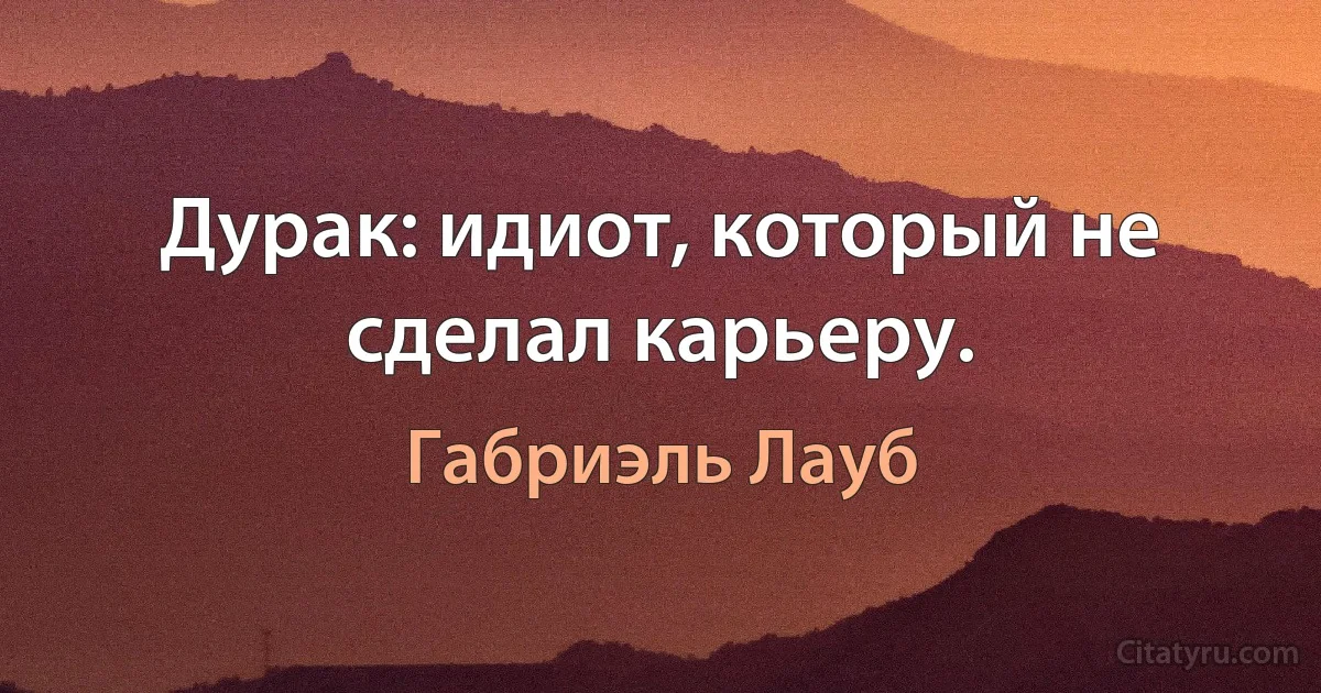 Дурак: идиот, который не сделал карьеру. (Габриэль Лауб)