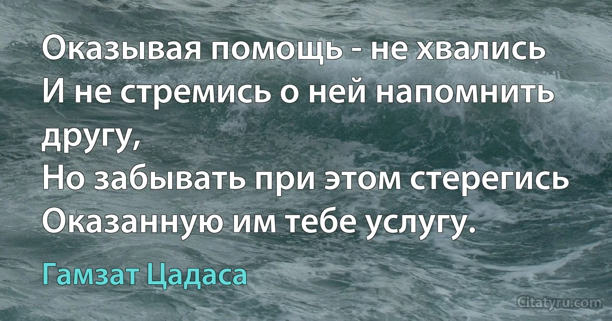 Оказывая помощь - не хвались
И не стремись о ней напомнить другу,
Но забывать при этом стерегись
Оказанную им тебе услугу. (Гамзат Цадаса)