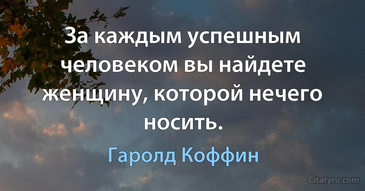 За каждым успешным человеком вы найдете женщину, которой нечего носить. (Гаролд Коффин)