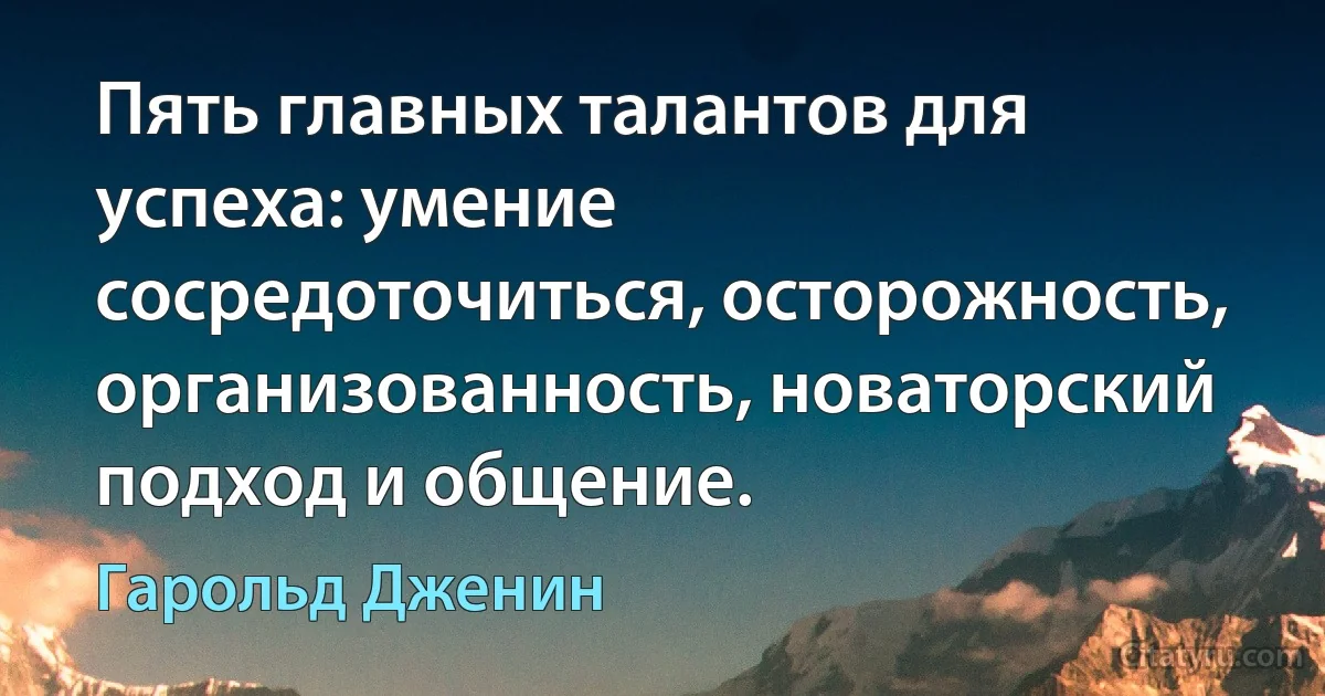 Пять главных талантов для успеха: умение сосредоточиться, осторожность, организованность, новаторский подход и общение. (Гарольд Дженин)