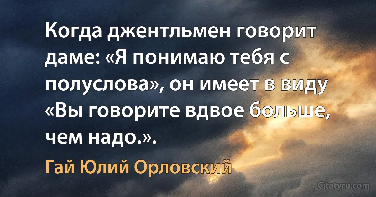 Когда джентльмен говорит даме: «Я понимаю тебя с полуслова», он имеет в виду «Вы говорите вдвое больше, чем надо.». (Гай Юлий Орловский)