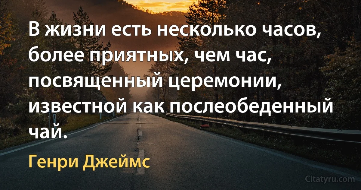 В жизни есть несколько часов, более приятных, чем час, посвященный церемонии, известной как послеобеденный чай. (Генри Джеймс)