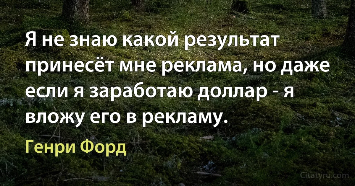 Я не знаю какой результат принесёт мне реклама, но даже если я заработаю доллар - я вложу его в рекламу. (Генри Форд)