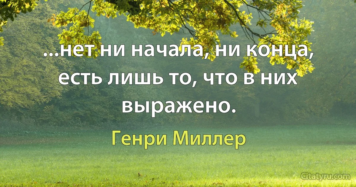 ...нет ни начала, ни конца, есть лишь то, что в них выражено. (Генри Миллер)