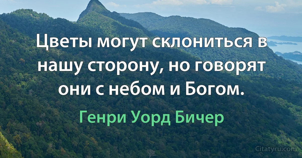 Цветы могут склониться в нашу сторону, но говорят они с небом и Богом. (Генри Уорд Бичер)