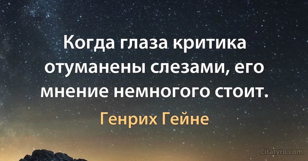 Когда глаза критика отуманены слезами, его мнение немногого стоит. (Генрих Гейне)