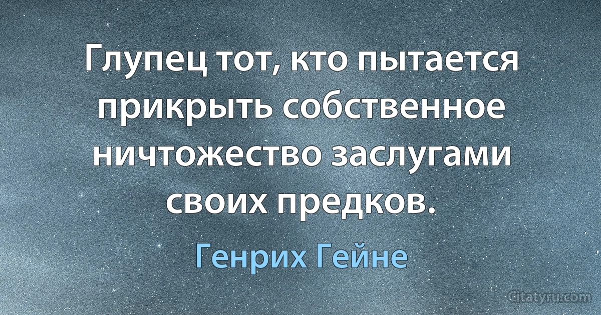 Глупец тот, кто пытается прикрыть собственное ничтожество заслугами своих предков. (Генрих Гейне)