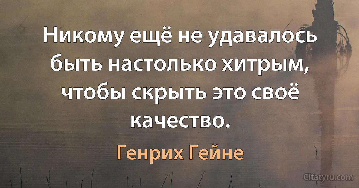 Никому ещё не удавалось быть настолько хитрым, чтобы скрыть это своё качество. (Генрих Гейне)