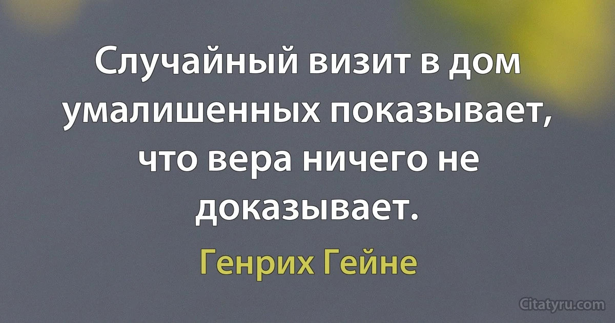 Случайный визит в дом умалишенных показывает, что вера ничего не доказывает. (Генрих Гейне)