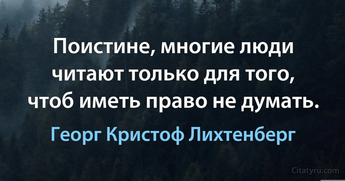 Поистине, многие люди читают только для того, чтоб иметь право не думать. (Георг Кристоф Лихтенберг)