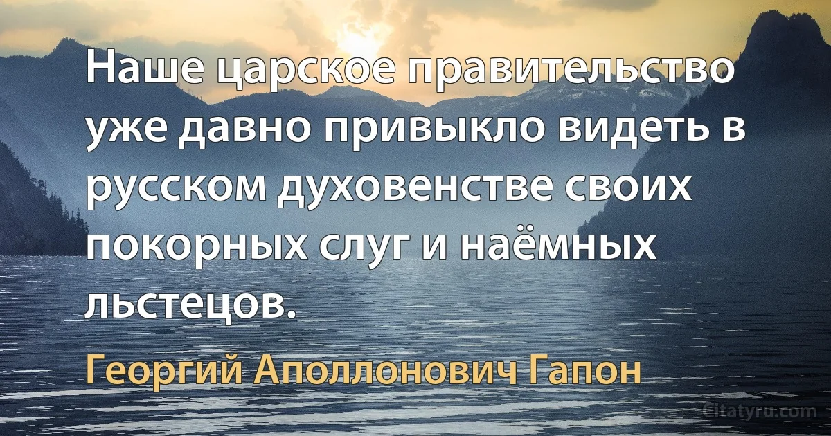 Наше царское правительство уже давно привыкло видеть в русском духовенстве своих покорных слуг и наёмных льстецов. (Георгий Аполлонович Гапон)