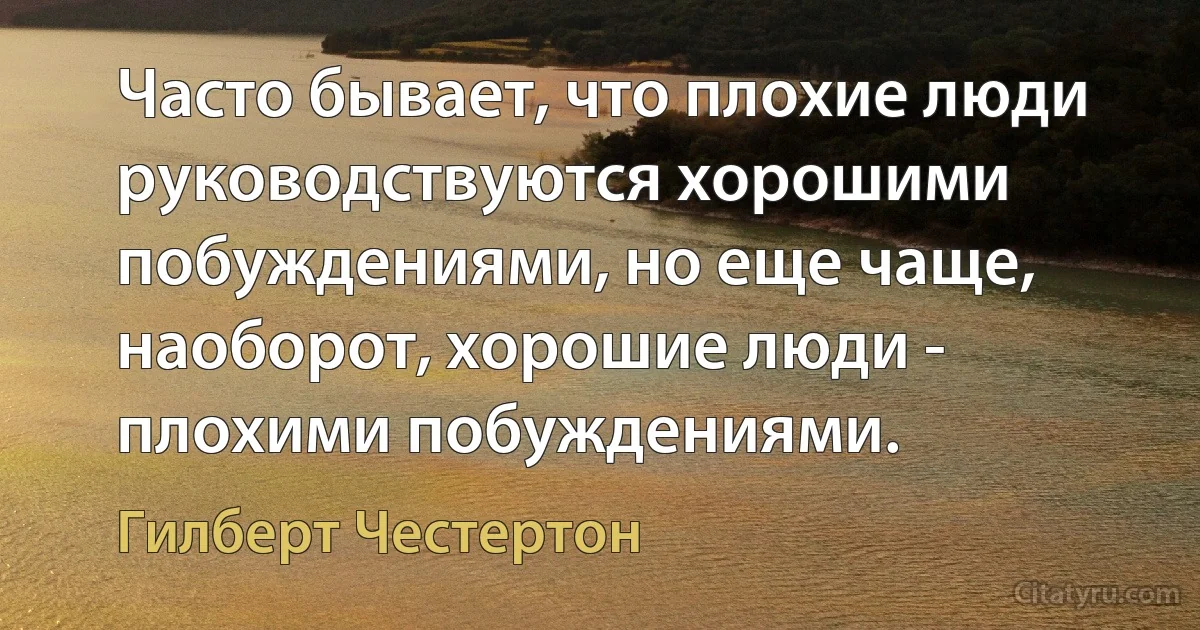 Часто бывает, что плохие люди руководствуются хорошими побуждениями, но еще чаще, наоборот, хорошие люди - плохими побуждениями. (Гилберт Честертон)