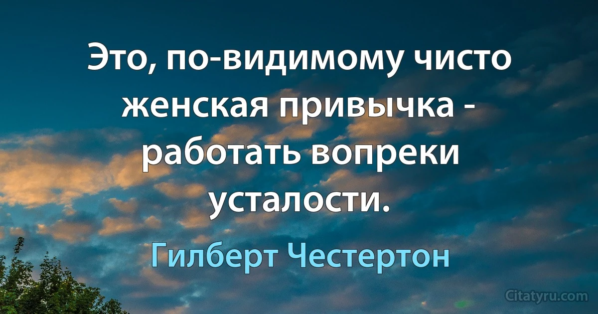 Это, по-видимому чисто женская привычка - работать вопреки усталости. (Гилберт Честертон)