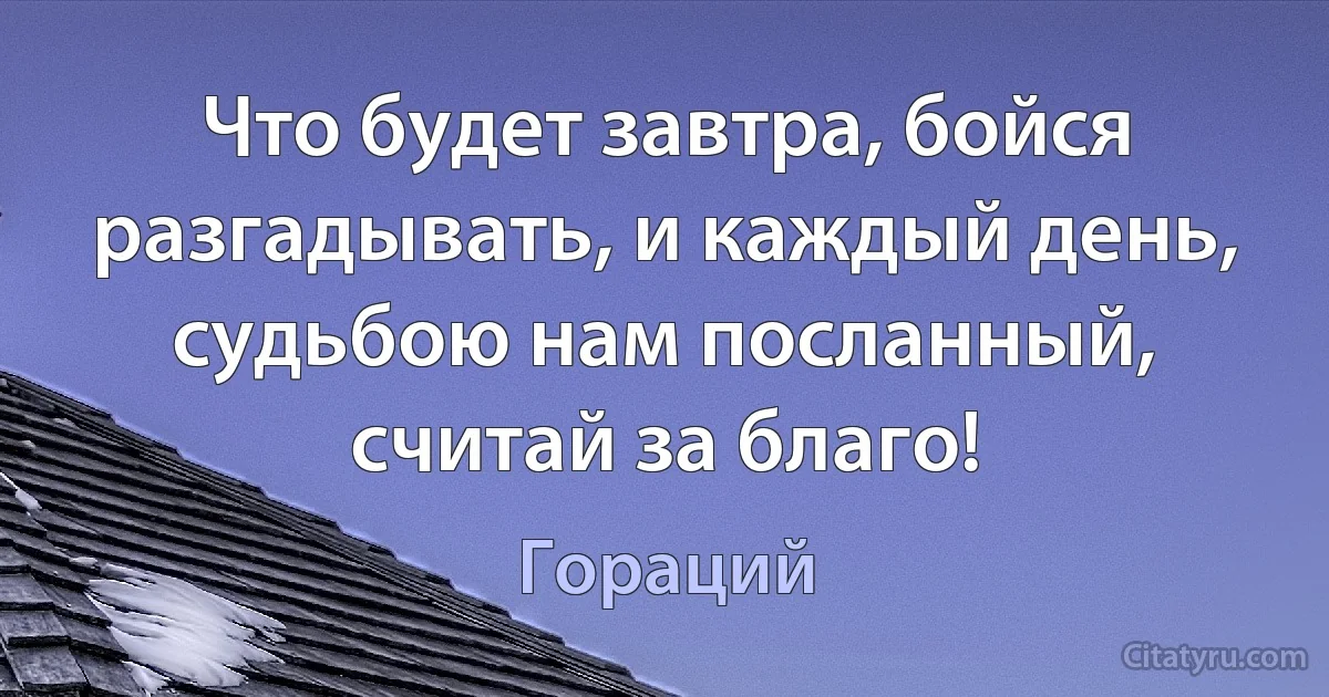 Что будет завтра, бойся разгадывать, и каждый день, судьбою нам посланный, считай за благо! (Гораций)