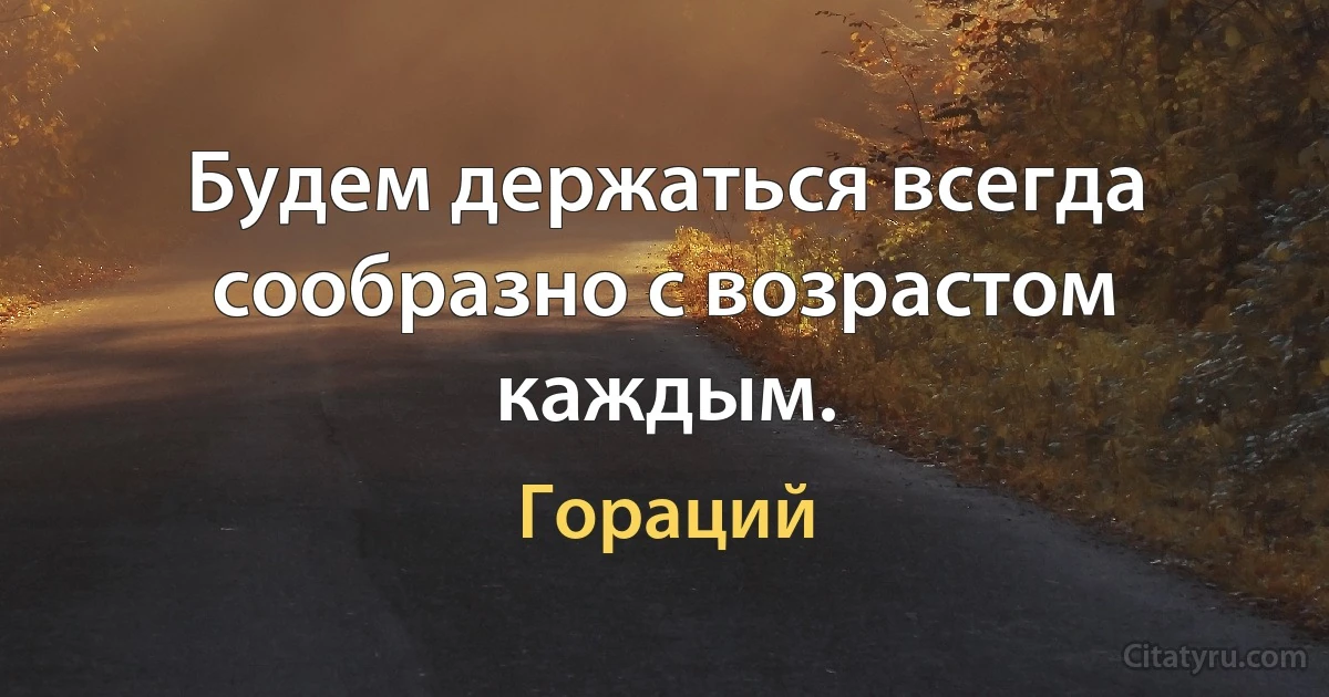 Будем держаться всегда сообразно с возрастом каждым. (Гораций)