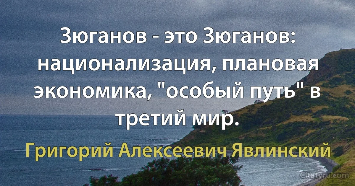 Зюганов - это Зюганов: национализация, плановая экономика, "особый путь" в третий мир. (Григорий Алексеевич Явлинский)