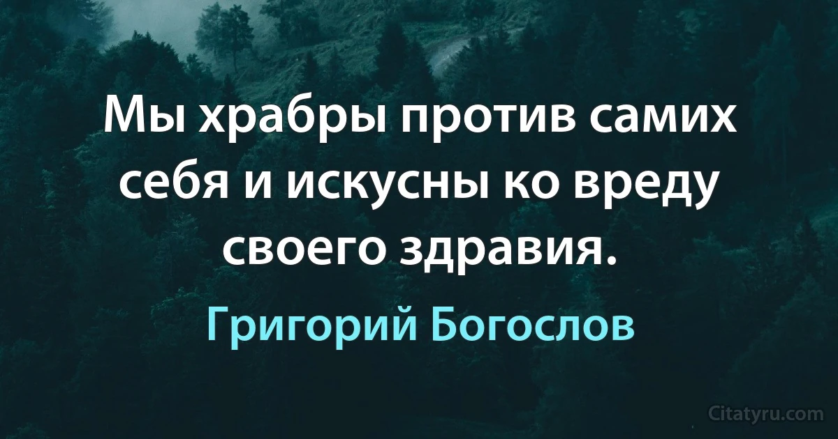 Мы храбры против самих себя и искусны ко вреду своего здравия. (Григорий Богослов)