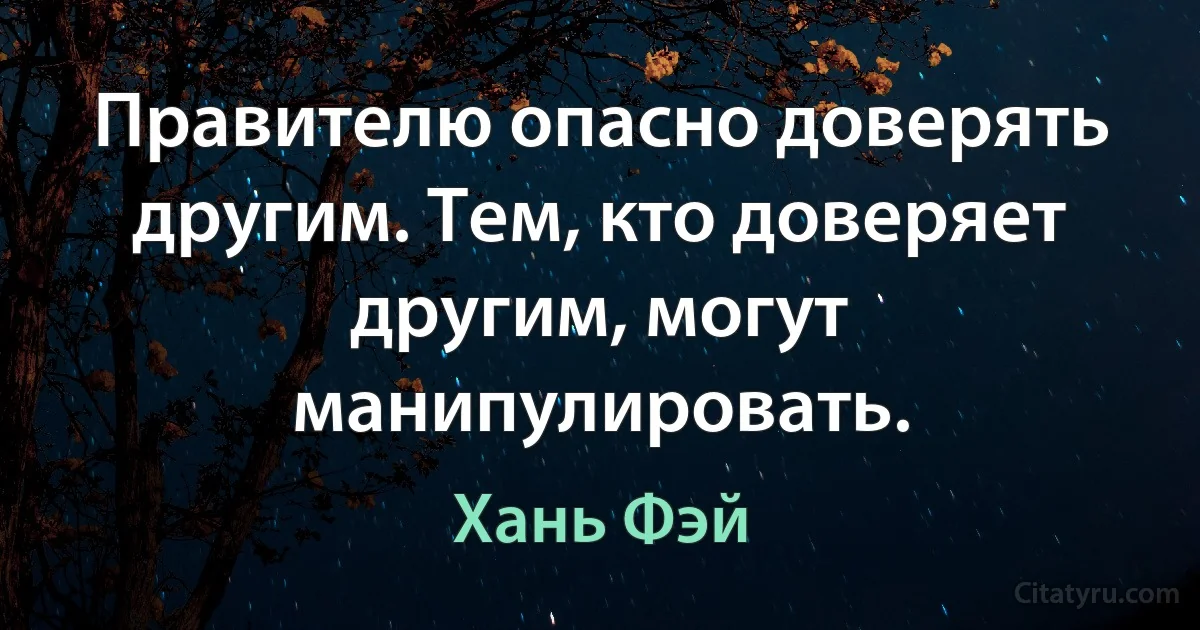 Правителю опасно доверять другим. Тем, кто доверяет другим, могут манипулировать. (Хань Фэй)